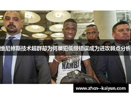 维尼修斯技术超群却为何屡犯低级错误成为进攻弱点分析