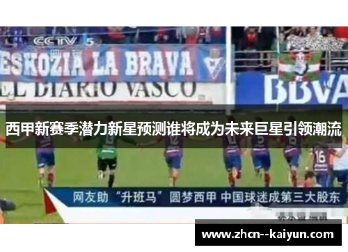 西甲新赛季潜力新星预测谁将成为未来巨星引领潮流 西甲新赛季潜力新星预测谁将成为未来巨星引领潮流