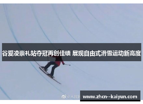 谷爱凌崇礼站夺冠再创佳绩 展现自由式滑雪运动新高度