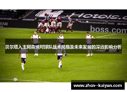 贝尔塔入主阿森纳对球队战术风格及未来发展的深远影响分析