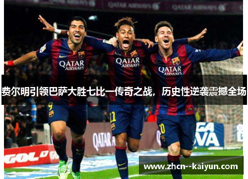 费尔明引领巴萨大胜七比一传奇之战，历史性逆袭震撼全场