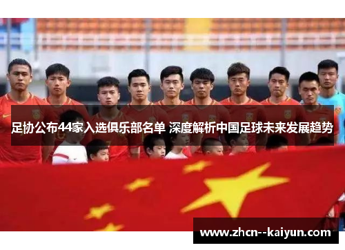 足协公布44家入选俱乐部名单 深度解析中国足球未来发展趋势 足协公布44家入选俱乐部名单 深度解析中国足球未来发展趋势