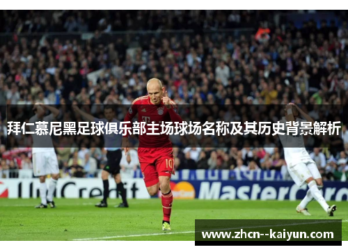 拜仁慕尼黑足球俱乐部主场球场名称及其历史背景解析 拜仁慕尼黑足球俱乐部主场球场名称及其历史背景解析
