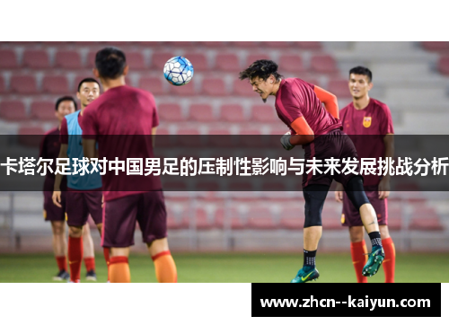 卡塔尔足球对中国男足的压制性影响与未来发展挑战分析 卡塔尔足球对中国男足的压制性影响与未来发展挑战分析