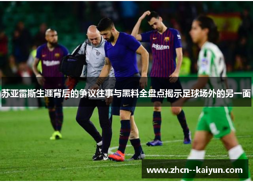 苏亚雷斯生涯背后的争议往事与黑料全盘点揭示足球场外的另一面
