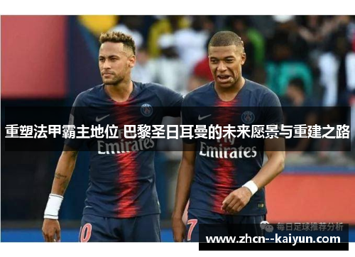 重塑法甲霸主地位 巴黎圣日耳曼的未来愿景与重建之路 重塑法甲霸主地位 巴黎圣日耳曼的未来愿景与重建之路