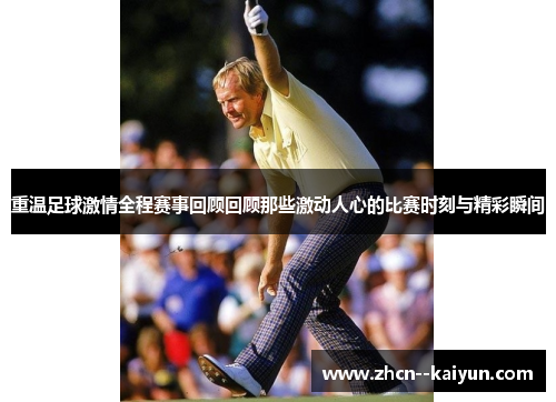 重温足球激情全程赛事回顾回顾那些激动人心的比赛时刻与精彩瞬间 重温足球激情全程赛事回顾回顾那些激动人心的比赛时刻与精彩瞬间