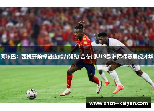 阿尔巴：西班牙前锋进攻能力强劲 曾参加U19欧洲锦标赛展现才华