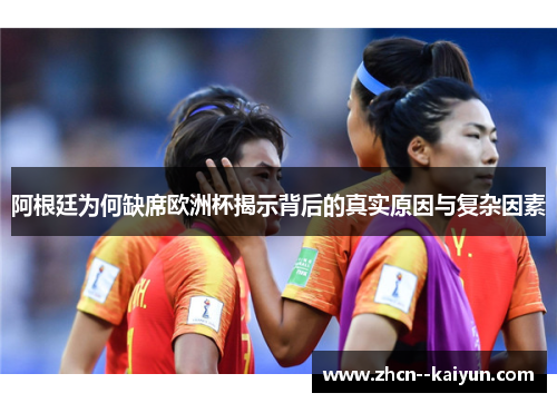 阿根廷为何缺席欧洲杯揭示背后的真实原因与复杂因素