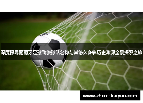 深度探寻葡萄牙足球劲旅球队名称与其悠久多彩历史渊源全景探索之旅 深度探寻葡萄牙足球劲旅球队名称与其悠久多彩历史渊源全景探索之旅