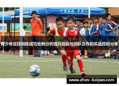 青少年足球训练成功案例分析提升技能与团队合作的实战经验分享 青少年足球训练成功案例分析提升技能与团队合作的实战经验分享