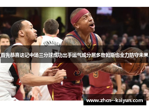 首先恭喜这记中场三分球成功出手运气成分居多詹姆斯也全力防守未果 首先恭喜这记中场三分球成功出手运气成分居多詹姆斯也全力防守未果