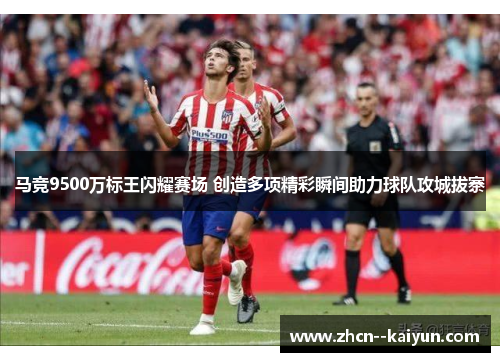 马竞9500万标王闪耀赛场 创造多项精彩瞬间助力球队攻城拔寨 马竞9500万标王闪耀赛场 创造多项精彩瞬间助力球队攻城拔寨