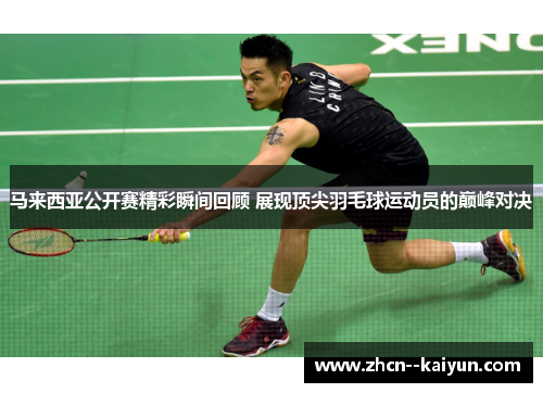 马来西亚公开赛精彩瞬间回顾 展现顶尖羽毛球运动员的巅峰对决