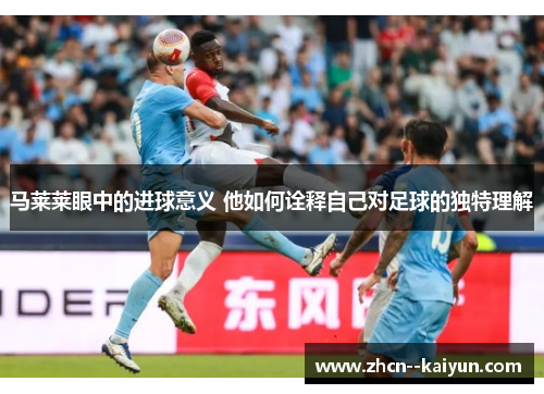 马莱莱眼中的进球意义 他如何诠释自己对足球的独特理解