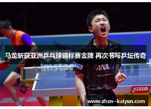 马龙斩获亚洲乒乓球锦标赛金牌 再次书写乒坛传奇