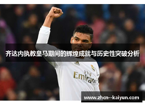 齐达内执教皇马期间的辉煌成就与历史性突破分析