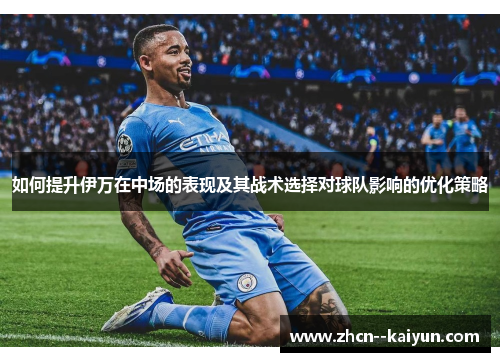 如何提升伊万在中场的表现及其战术选择对球队影响的优化策略
