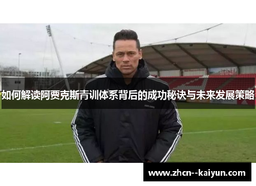 如何解读阿贾克斯青训体系背后的成功秘诀与未来发展策略