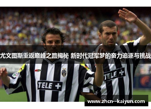 尤文图斯重返巅峰之路揭秘 新时代冠军梦的奋力追逐与挑战