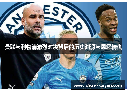 曼联与利物浦激烈对决背后的历史渊源与恩怨情仇