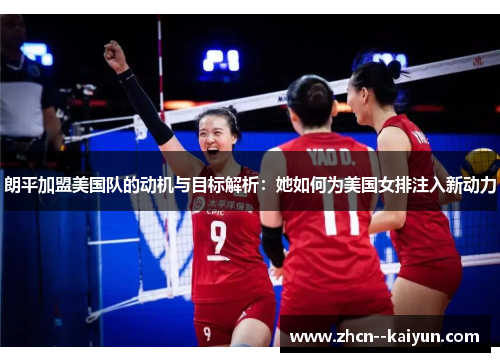 朗平加盟美国队的动机与目标解析：她如何为美国女排注入新动力