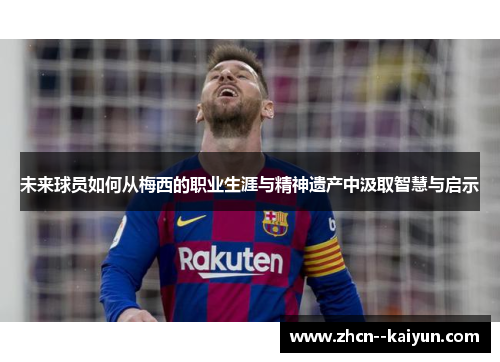 未来球员如何从梅西的职业生涯与精神遗产中汲取智慧与启示