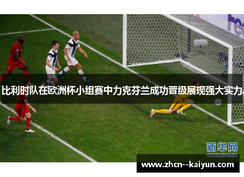 比利时队在欧洲杯小组赛中力克芬兰成功晋级展现强大实力 比利时队在欧洲杯小组赛中力克芬兰成功晋级展现强大实力