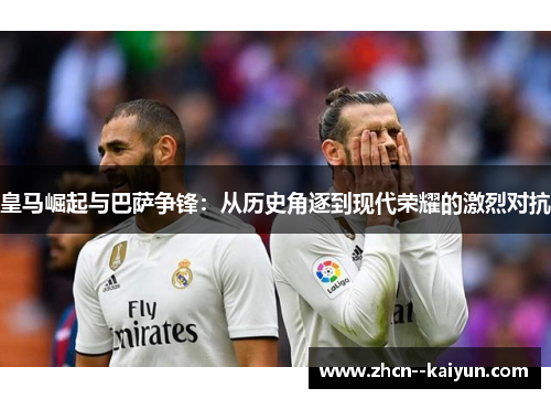 皇马崛起与巴萨争锋：从历史角逐到现代荣耀的激烈对抗