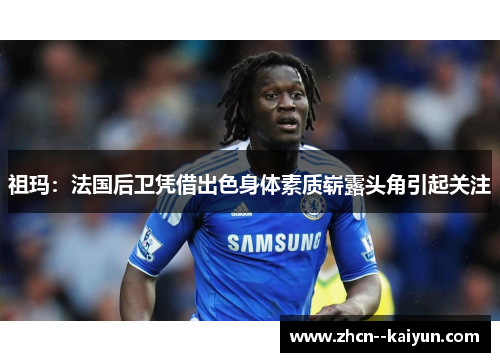 祖玛：法国后卫凭借出色身体素质崭露头角引起关注