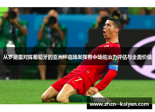 从罗德里对阵葡萄牙的亚洲杯临场发挥看中场统治力评估与全面价值