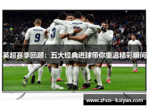 英超赛季回顾：五大经典进球带你重温精彩瞬间