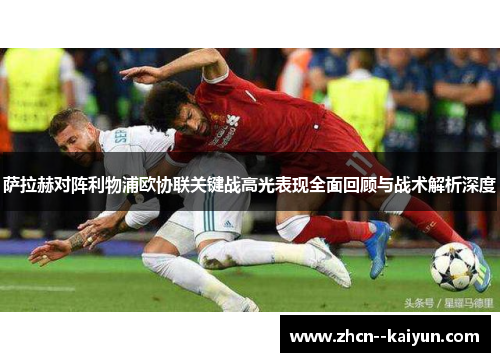 萨拉赫对阵利物浦欧协联关键战高光表现全面回顾与战术解析深度