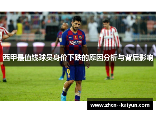 西甲最值钱球员身价下跌的原因分析与背后影响