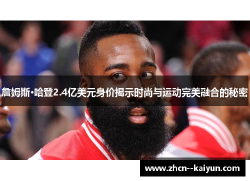 詹姆斯·哈登2.4亿美元身价揭示时尚与运动完美融合的秘密 詹姆斯·哈登2.4亿美元身价揭示时尚与运动完美融合的秘密