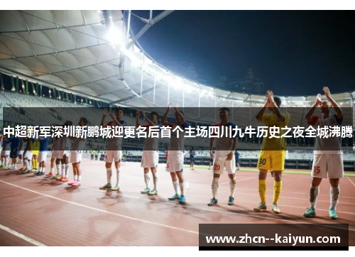 中超新军深圳新鹏城迎更名后首个主场四川九牛历史之夜全城沸腾