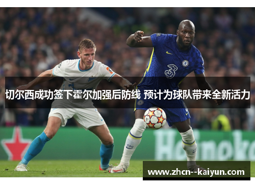 切尔西成功签下霍尔加强后防线 预计为球队带来全新活力 切尔西成功签下霍尔加强后防线 预计为球队带来全新活力