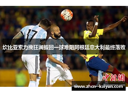 坎比亚索力挽狂澜扳回一球难阻阿根廷意大利最终落败 坎比亚索力挽狂澜扳回一球难阻阿根廷意大利最终落败