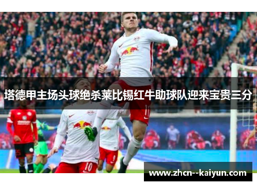 塔德甲主场头球绝杀莱比锡红牛助球队迎来宝贵三分