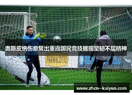 奥斯皮纳伤愈复出重返国民竞技展现坚韧不屈精神 奥斯皮纳伤愈复出重返国民竞技展现坚韧不屈精神