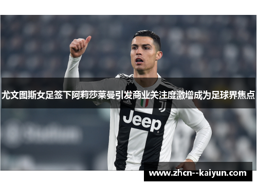 尤文图斯女足签下阿莉莎莱曼引发商业关注度激增成为足球界焦点