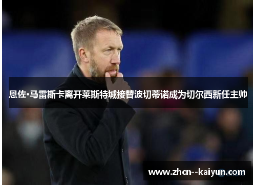 恩佐·马雷斯卡离开莱斯特城接替波切蒂诺成为切尔西新任主帅 恩佐·马雷斯卡离开莱斯特城接替波切蒂诺成为切尔西新任主帅