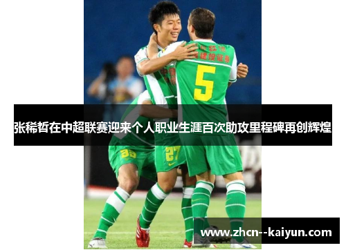 张稀哲在中超联赛迎来个人职业生涯百次助攻里程碑再创辉煌