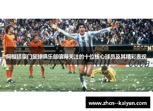 阿根廷豪门足球俱乐部值得关注的十位核心球员及其精彩表现