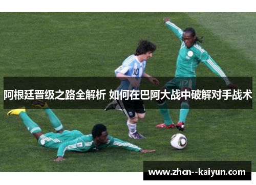 阿根廷晋级之路全解析 如何在巴阿大战中破解对手战术