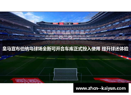 皇马宣布伯纳乌球场全新可开合车库正式投入使用 提升球迷体验 皇马宣布伯纳乌球场全新可开合车库正式投入使用 提升球迷体验