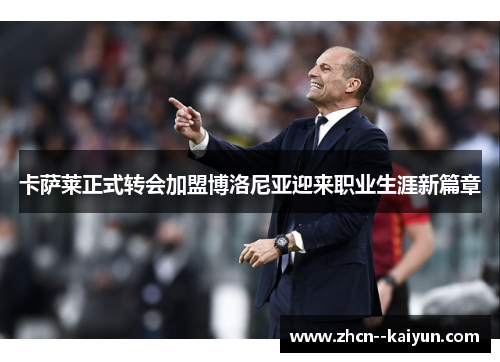 卡萨莱正式转会加盟博洛尼亚迎来职业生涯新篇章 卡萨莱正式转会加盟博洛尼亚迎来职业生涯新篇章
