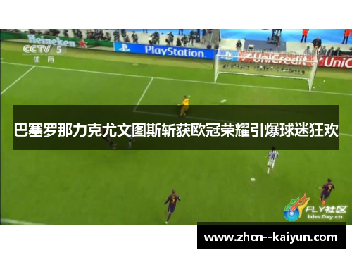 巴塞罗那力克尤文图斯斩获欧冠荣耀引爆球迷狂欢