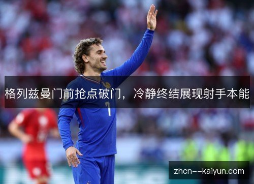 格列兹曼门前抢点破门，冷静终结展现射手本能