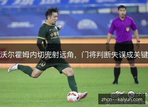 沃尔霍姆内切兜射远角,门将判断失误成关键 沃尔霍姆内切兜射远角,门将判断失误成关键